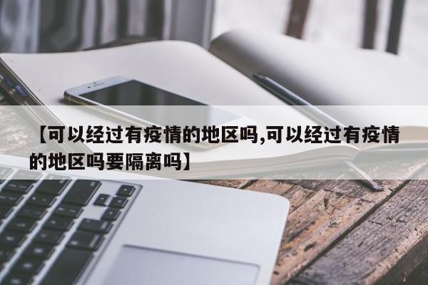 【可以经过有疫情的地区吗,可以经过有疫情的地区吗要隔离吗】
