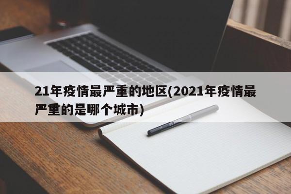 21年疫情最严重的地区(2021年疫情最严重的是哪个城市)