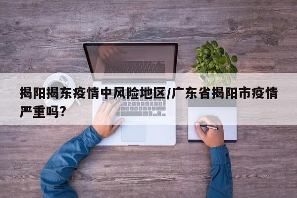 揭阳揭东疫情中风险地区/广东省揭阳市疫情严重吗?