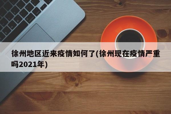徐州地区近来疫情如何了(徐州现在疫情严重吗2021年)