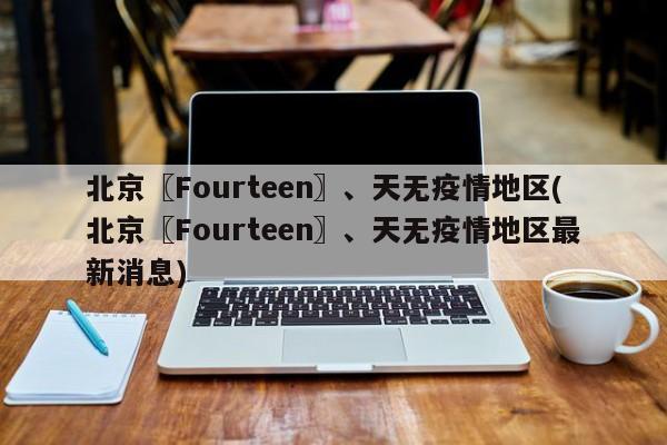 北京〖Fourteen〗、天无疫情地区(北京〖Fourteen〗、天无疫情地区最新消息)