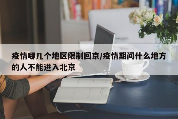 疫情哪几个地区限制回京/疫情期间什么地方的人不能进入北京