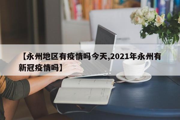 【永州地区有疫情吗今天,2021年永州有新冠疫情吗】