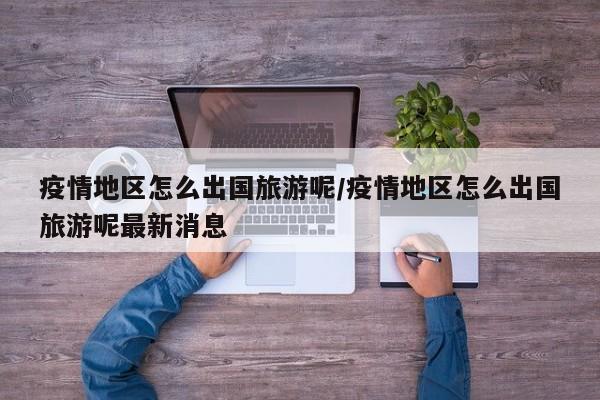 疫情地区怎么出国旅游呢/疫情地区怎么出国旅游呢最新消息