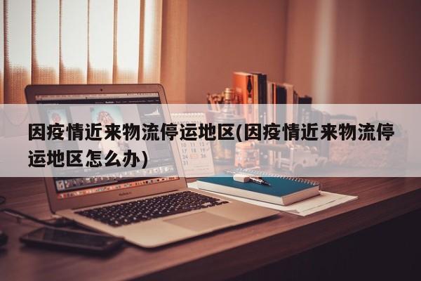 因疫情近来物流停运地区(因疫情近来物流停运地区怎么办)