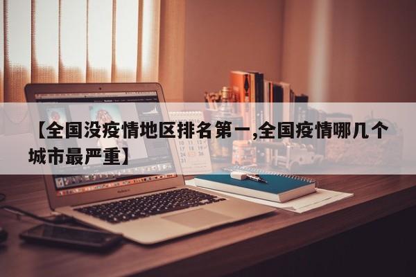 【全国没疫情地区排名第一,全国疫情哪几个城市最严重】