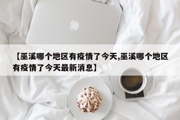 【巫溪哪个地区有疫情了今天,巫溪哪个地区有疫情了今天最新消息】