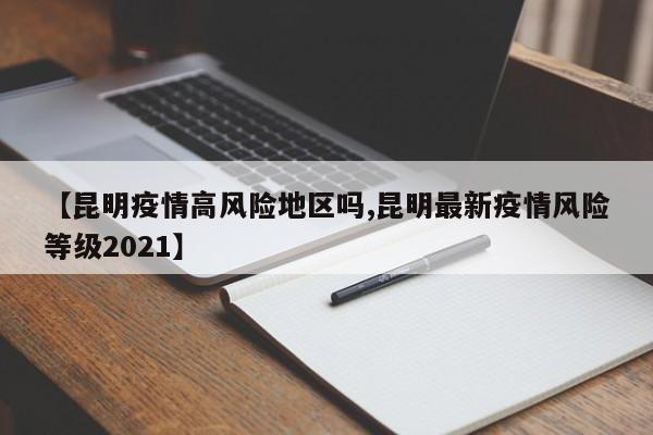 【昆明疫情高风险地区吗,昆明最新疫情风险等级2021】