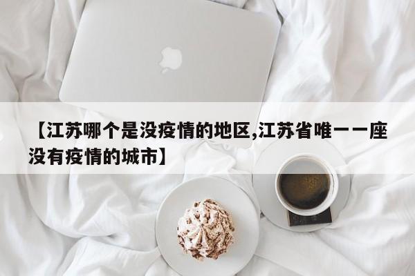 【江苏哪个是没疫情的地区,江苏省唯一一座没有疫情的城市】