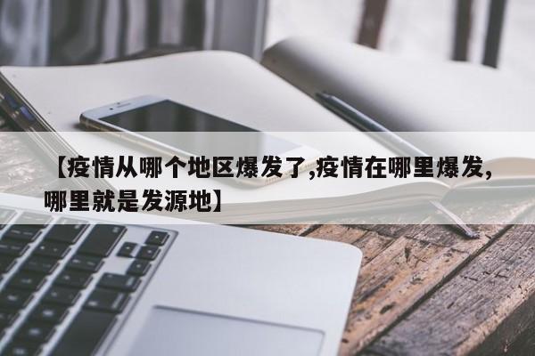【疫情从哪个地区爆发了,疫情在哪里爆发,哪里就是发源地】