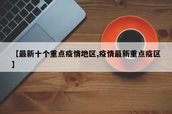 【最新十个重点疫情地区,疫情最新重点疫区】