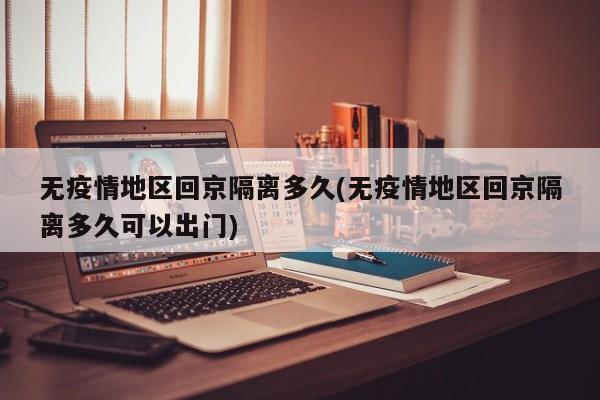 无疫情地区回京隔离多久(无疫情地区回京隔离多久可以出门)
