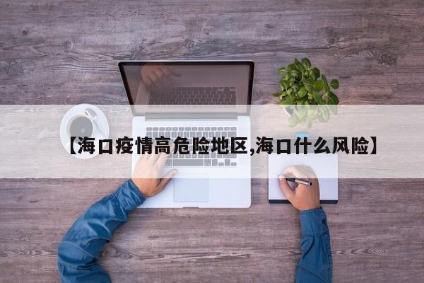 【海口疫情高危险地区,海口什么风险】