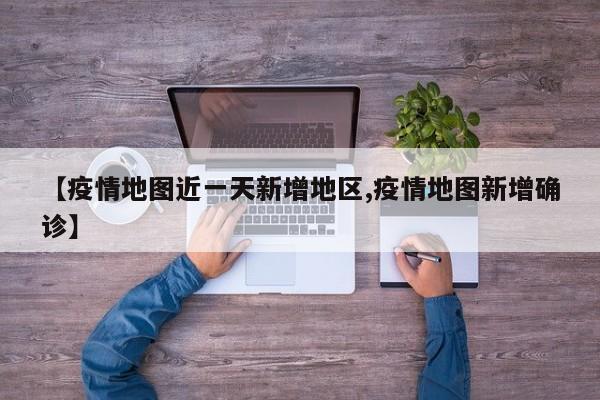 【疫情地图近一天新增地区,疫情地图新增确诊】
