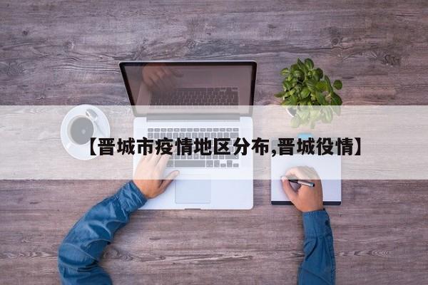 【晋城市疫情地区分布,晋城役情】