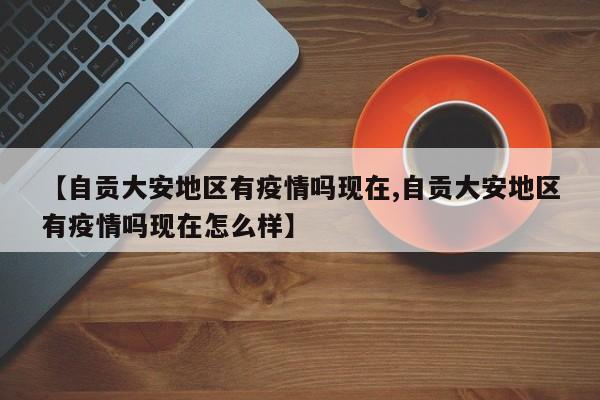 【自贡大安地区有疫情吗现在,自贡大安地区有疫情吗现在怎么样】