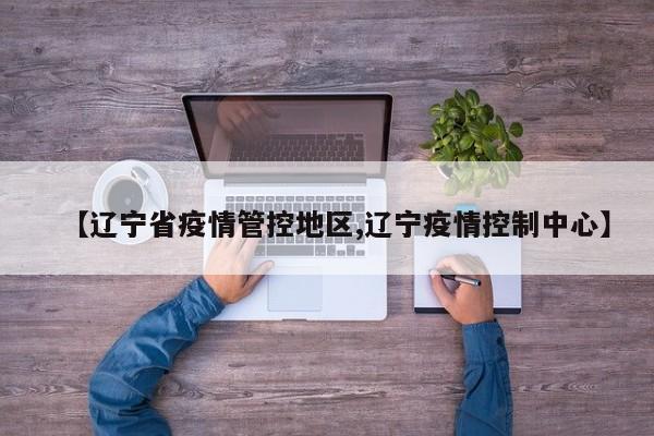 【辽宁省疫情管控地区,辽宁疫情控制中心】