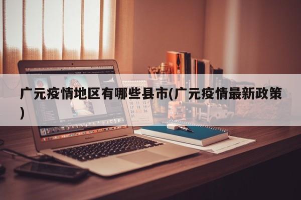 广元疫情地区有哪些县市(广元疫情最新政策)