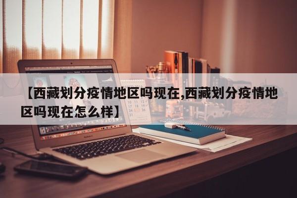 【西藏划分疫情地区吗现在,西藏划分疫情地区吗现在怎么样】