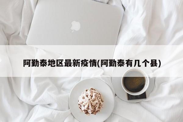 阿勤泰地区最新疫情(阿勤泰有几个县)