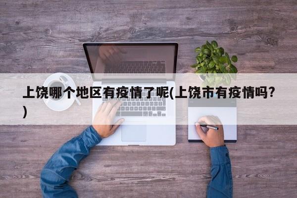 上饶哪个地区有疫情了呢(上饶市有疫情吗?)