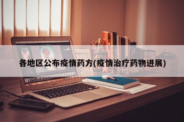 各地区公布疫情药方(疫情治疗药物进展)
