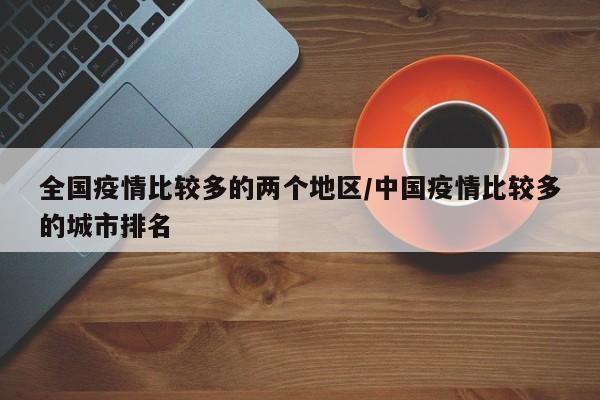 全国疫情比较多的两个地区/中国疫情比较多的城市排名