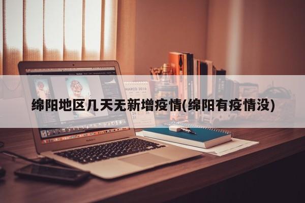 绵阳地区几天无新增疫情(绵阳有疫情没)