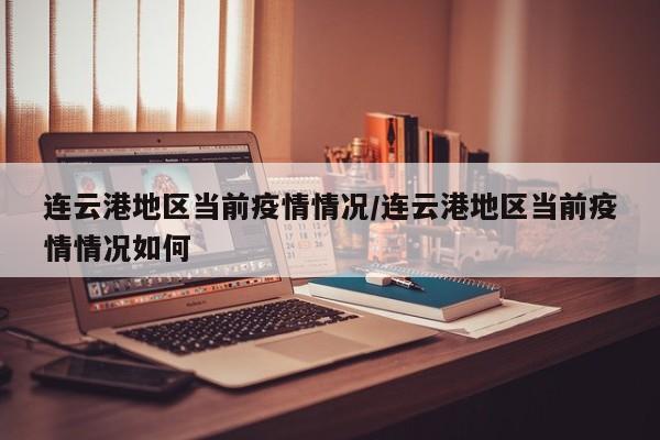 连云港地区当前疫情情况/连云港地区当前疫情情况如何