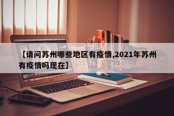 【请问苏州哪些地区有疫情,2021年苏州有疫情吗现在】