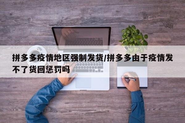 拼多多疫情地区强制发货/拼多多由于疫情发不了货回惩罚吗