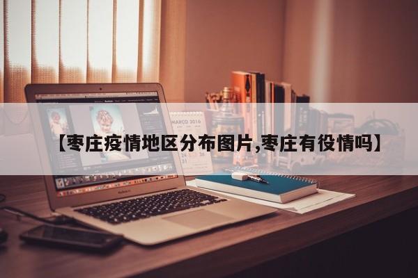 【枣庄疫情地区分布图片,枣庄有役情吗】