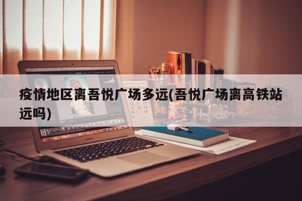 疫情地区离吾悦广场多远(吾悦广场离高铁站远吗)