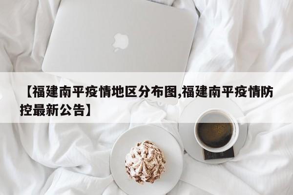 【福建南平疫情地区分布图,福建南平疫情防控最新公告】