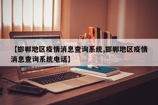 【邯郸地区疫情消息查询系统,邯郸地区疫情消息查询系统电话】