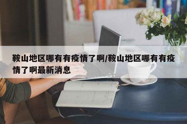 鞍山地区哪有有疫情了啊/鞍山地区哪有有疫情了啊最新消息