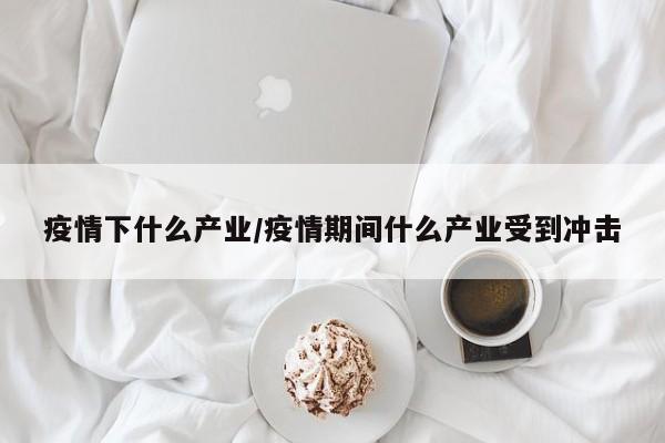 疫情下什么产业/疫情期间什么产业受到冲击