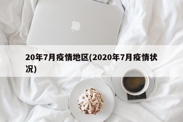20年7月疫情地区(2020年7月疫情状况)