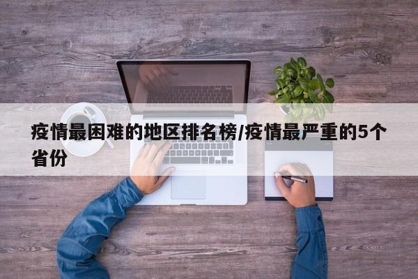 疫情最困难的地区排名榜/疫情最严重的5个省份