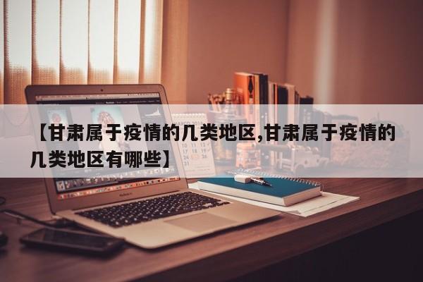 【甘肃属于疫情的几类地区,甘肃属于疫情的几类地区有哪些】