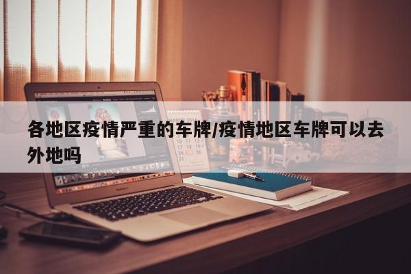 各地区疫情严重的车牌/疫情地区车牌可以去外地吗