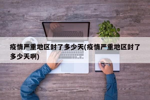 疫情严重地区封了多少天(疫情严重地区封了多少天啊)