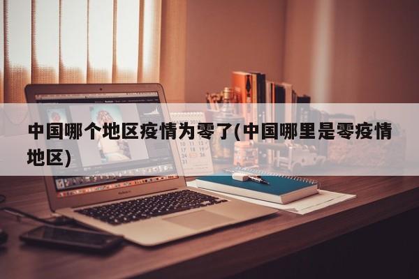中国哪个地区疫情为零了(中国哪里是零疫情地区)