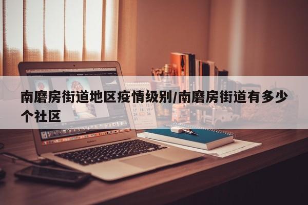 南磨房街道地区疫情级别/南磨房街道有多少个社区