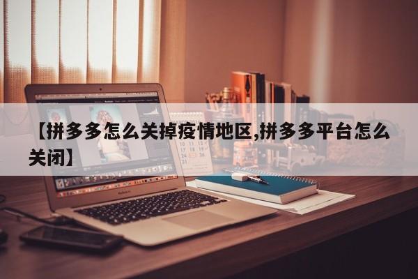【拼多多怎么关掉疫情地区,拼多多平台怎么关闭】