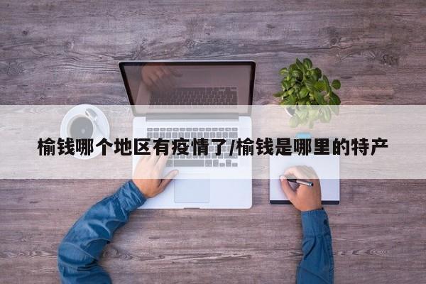 榆钱哪个地区有疫情了/榆钱是哪里的特产