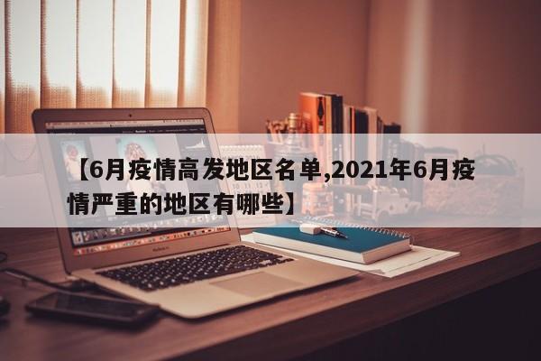 【6月疫情高发地区名单,2021年6月疫情严重的地区有哪些】