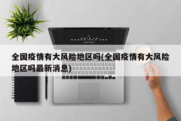 全国疫情有大风险地区吗(全国疫情有大风险地区吗最新消息)