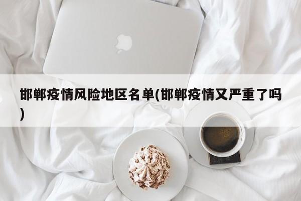 邯郸疫情风险地区名单(邯郸疫情又严重了吗)