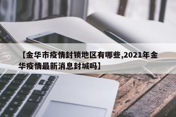 【金华市疫情封锁地区有哪些,2021年金华疫情最新消息封城吗】